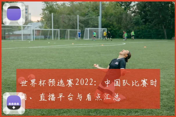 世界杯预选赛2022：中国队比赛时间、直播平台与看点汇总