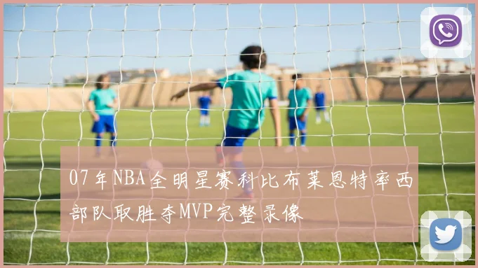 07年NBA全明星赛科比布莱恩特率西部队取胜夺MVP完整录像