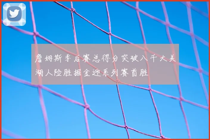 詹姆斯季后赛总得分突破八千大关湖人险胜掘金迎系列赛首胜