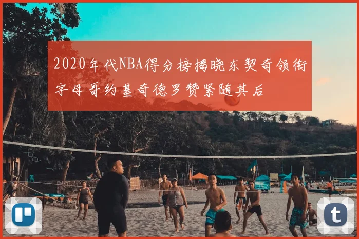 2020年代NBA得分榜揭晓东契奇领衔字母哥约基奇德罗赞紧随其后