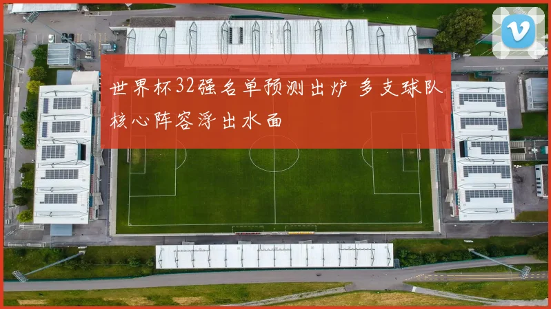 世界杯32强名单预测出炉 多支球队核心阵容浮出水面