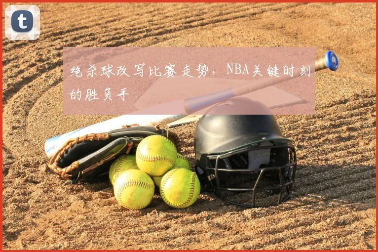 绝杀球改写比赛走势，NBA关键时刻的胜负手
