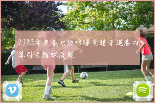 2023年罗齐尔短信曝光暗示退赛内幕引发赌球质疑