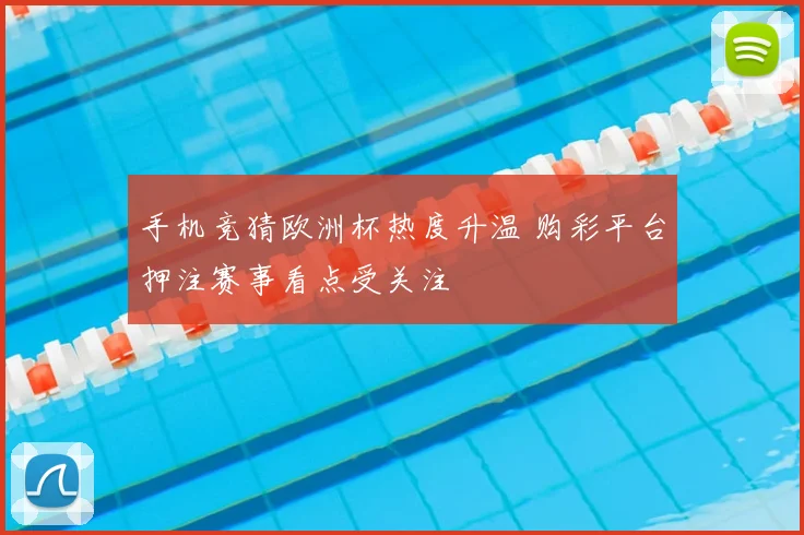 手机竞猜欧洲杯热度升温 购彩平台押注赛事看点受关注