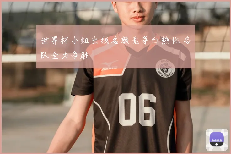 世界杯小组出线名额竞争白热化 各队全力争胜
