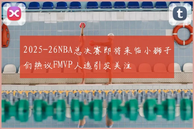 2025-26NBA总决赛即将来临小狮子们热议FMVP人选引发关注