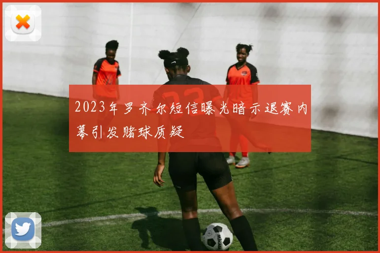 2023年罗齐尔短信曝光暗示退赛内幕引发赌球质疑