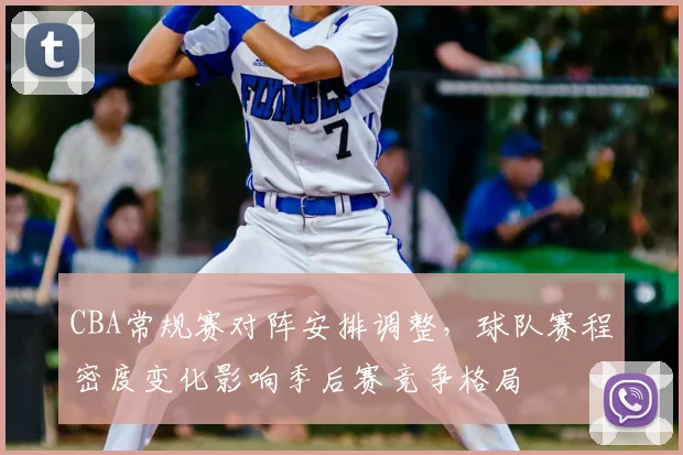 CBA常规赛对阵安排调整，球队赛程密度变化影响季后赛竞争格局