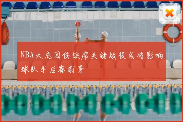 NBA大虎因伤缺席关键战役或将影响球队季后赛前景