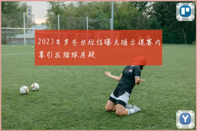 2023年罗齐尔短信曝光暗示退赛内幕引发赌球质疑