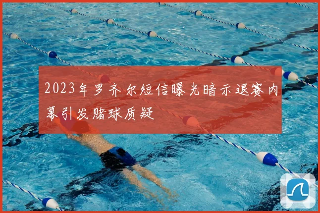 2023年罗齐尔短信曝光暗示退赛内幕引发赌球质疑