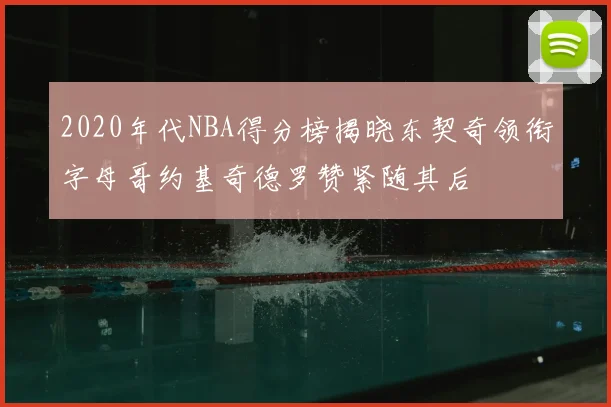 2020年代NBA得分榜揭晓东契奇领衔字母哥约基奇德罗赞紧随其后