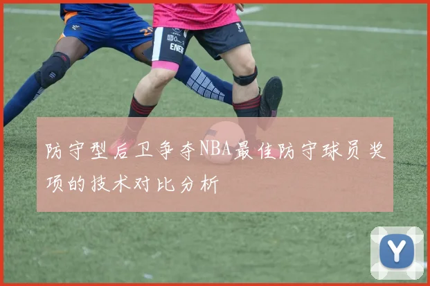 防守型后卫争夺NBA最佳防守球员奖项的技术对比分析