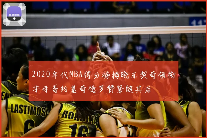 2020年代NBA得分榜揭晓东契奇领衔字母哥约基奇德罗赞紧随其后