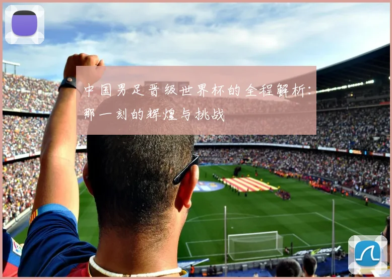中国男足晋级世界杯的全程解析：那一刻的辉煌与挑战