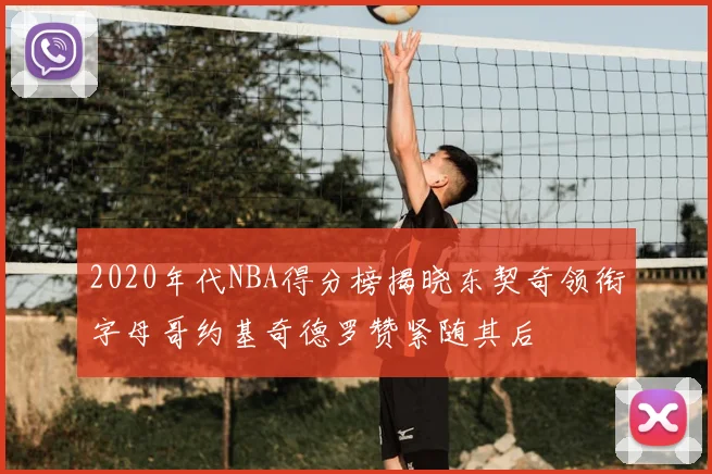 2020年代NBA得分榜揭晓东契奇领衔字母哥约基奇德罗赞紧随其后