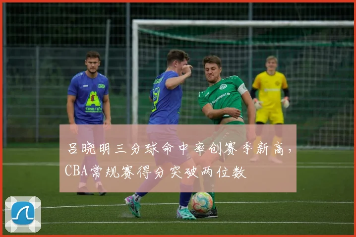 吕晓明三分球命中率创赛季新高，CBA常规赛得分突破两位数