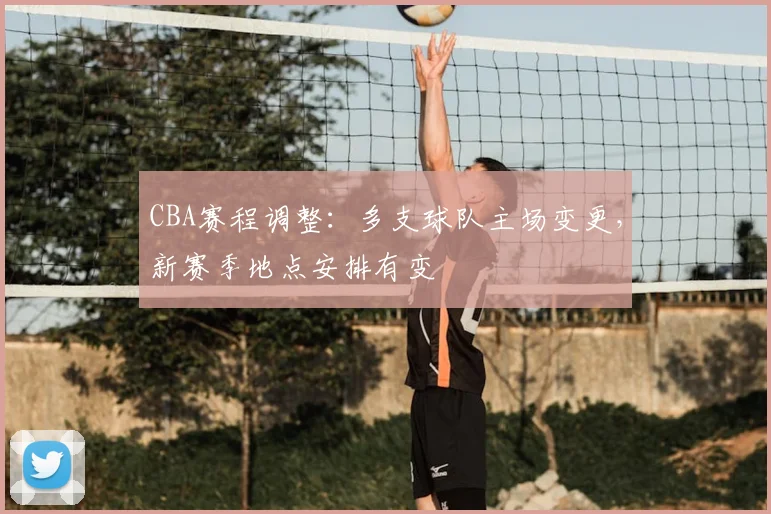 CBA赛程调整：多支球队主场变更，新赛季地点安排有变