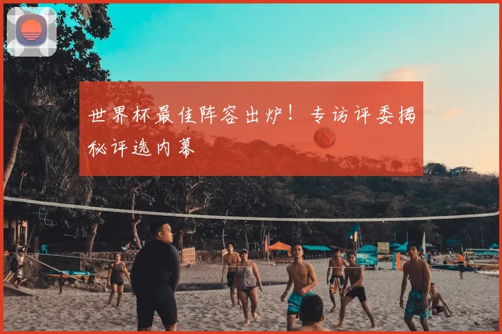 世界杯最佳阵容出炉！专访评委揭秘评选内幕