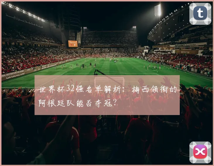 世界杯32强名单解析：梅西领衔的阿根廷队能否夺冠？
