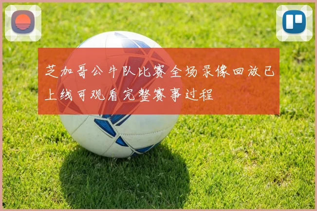 芝加哥公牛队比赛全场录像回放已上线可观看完整赛事过程