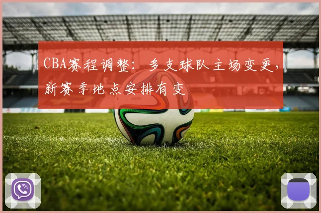 CBA赛程调整:多支球队主场变更,新赛季地点安排有变