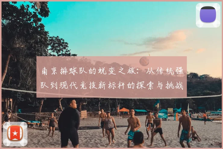 南京排球队的蜕变之旅：从传统强队到现代竞技新标杆的探索与挑战