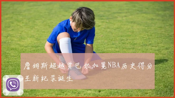 詹姆斯超越贾巴尔加冕NBA历史得分王新纪录诞生