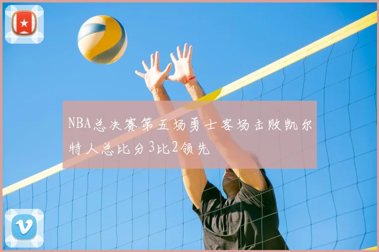 NBA总决赛第五场勇士客场击败凯尔特人总比分3比2领先