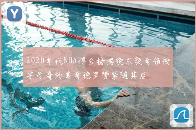 2020年代NBA得分榜揭晓东契奇领衔字母哥约基奇德罗赞紧随其后