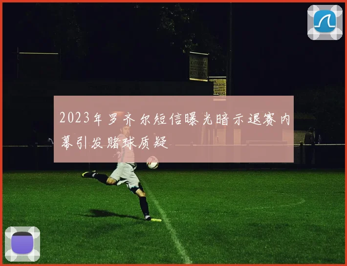 2023年罗齐尔短信曝光暗示退赛内幕引发赌球质疑