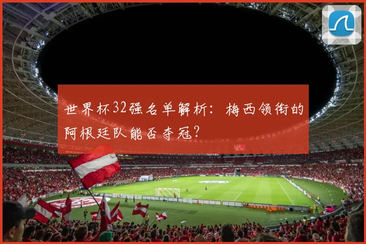 世界杯32强名单解析：梅西领衔的阿根廷队能否夺冠？