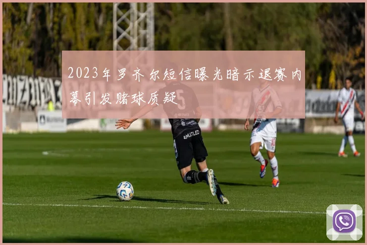 2023年罗齐尔短信曝光暗示退赛内幕引发赌球质疑