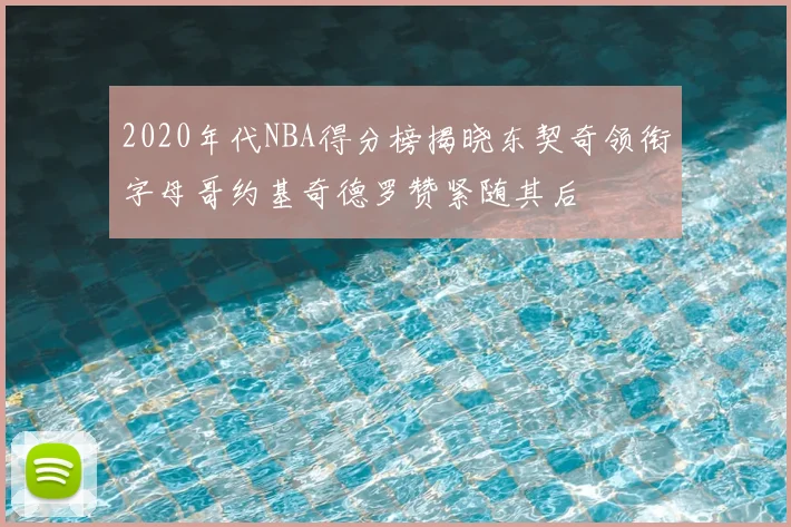 2020年代NBA得分榜揭晓东契奇领衔字母哥约基奇德罗赞紧随其后