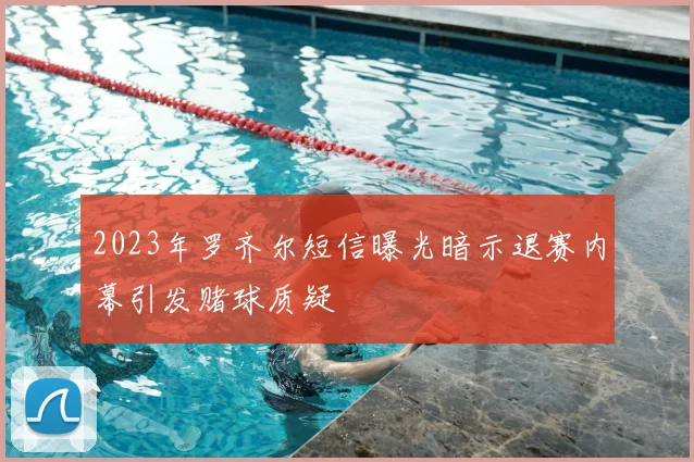 2023年罗齐尔短信曝光暗示退赛内幕引发赌球质疑