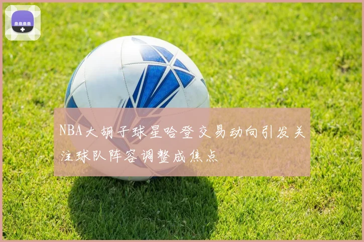 NBA大胡子球星哈登交易动向引发关注球队阵容调整成焦点