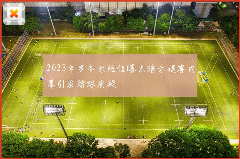 2023年罗齐尔短信曝光暗示退赛内幕引发赌球质疑