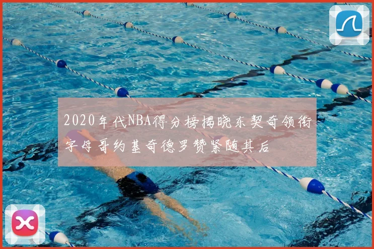 2020年代NBA得分榜揭晓东契奇领衔字母哥约基奇德罗赞紧随其后