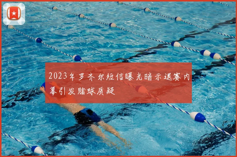 2023年罗齐尔短信曝光暗示退赛内幕引发赌球质疑