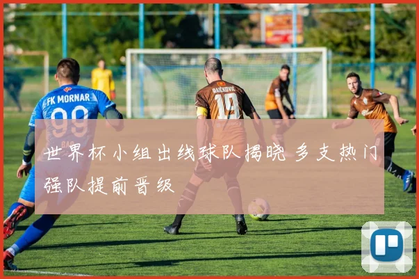 世界杯小组出线球队揭晓 多支热门强队提前晋级