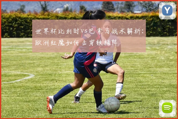 世界杯比利时vs巴拿马战术解析：欧洲红魔如何击穿铁桶阵