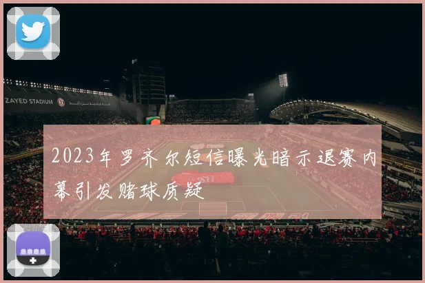 2023年罗齐尔短信曝光暗示退赛内幕引发赌球质疑