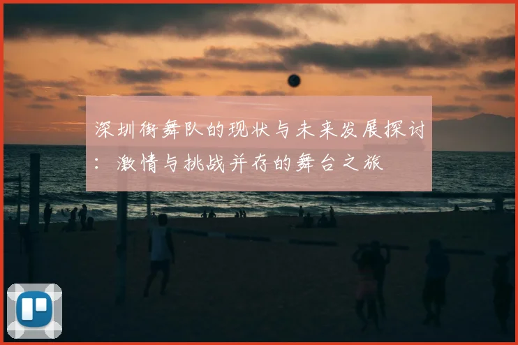 深圳街舞队的现状与未来发展探讨：激情与挑战并存的舞台之旅