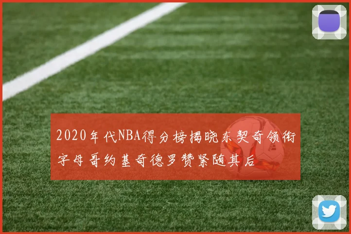 2020年代NBA得分榜揭晓东契奇领衔字母哥约基奇德罗赞紧随其后