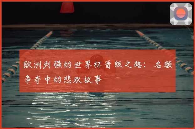 欧洲列强的世界杯晋级之路：名额争夺中的悲欢故事