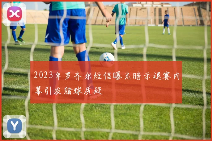 2023年罗齐尔短信曝光暗示退赛内幕引发赌球质疑