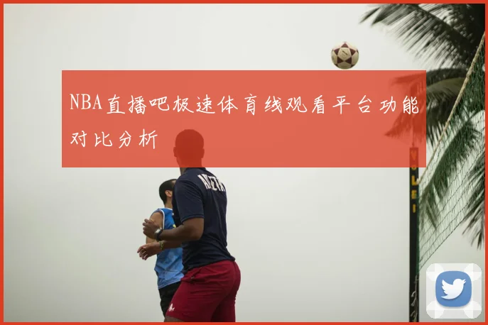 NBA直播吧极速体育线观看平台功能对比分析