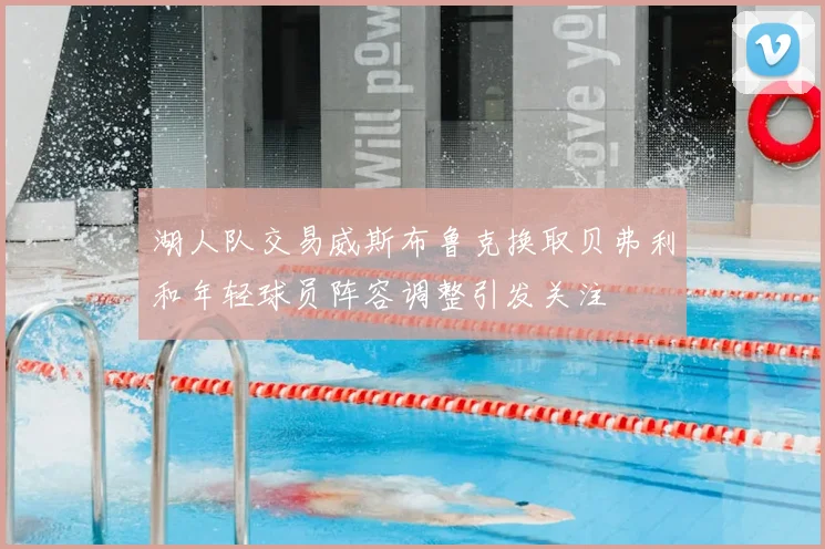 湖人队交易威斯布鲁克换取贝弗利和年轻球员阵容调整引发关注