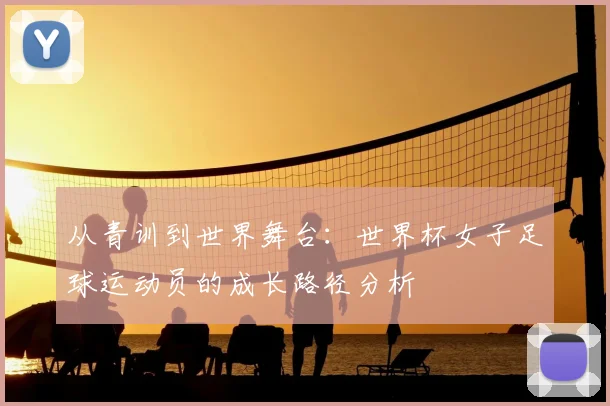 从青训到世界舞台：世界杯女子足球运动员的成长路径分析