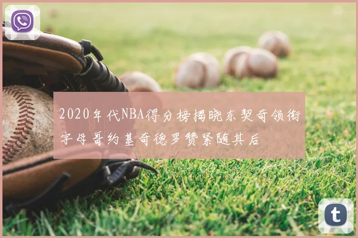 2020年代NBA得分榜揭晓东契奇领衔字母哥约基奇德罗赞紧随其后